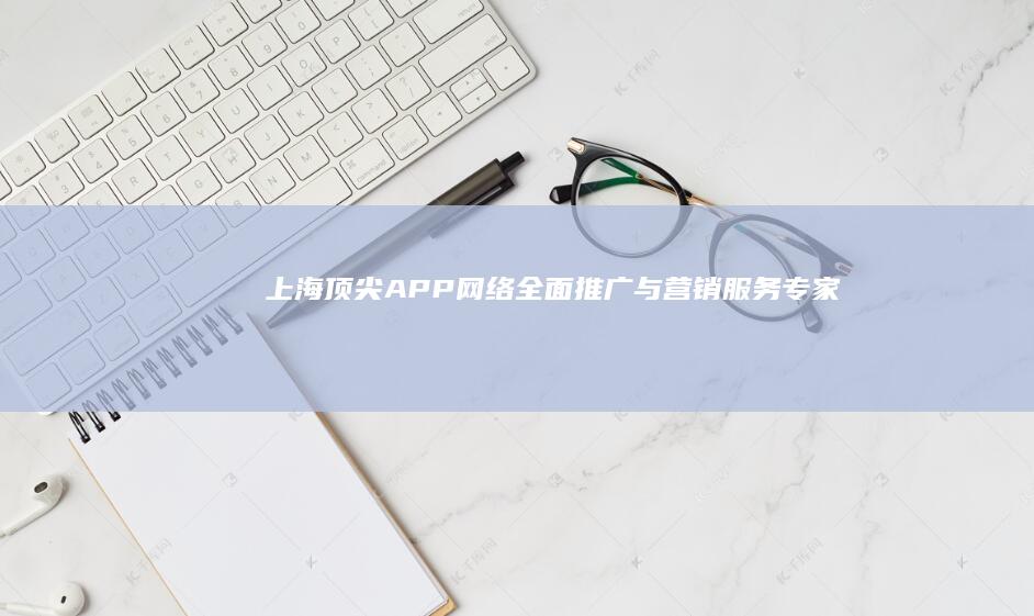 上海顶尖APP网络全面推广与营销服务专家